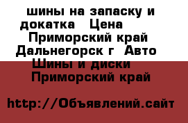 шины на запаску и докатка › Цена ­ 450 - Приморский край, Дальнегорск г. Авто » Шины и диски   . Приморский край